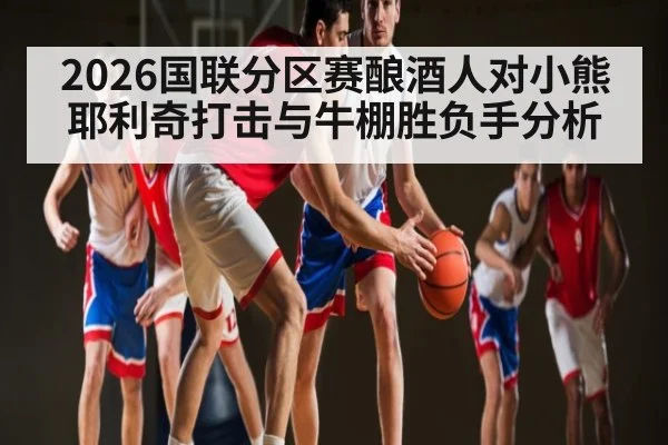 2026国联分区赛酿酒人对小熊 耶利奇打击与牛棚胜负手分析