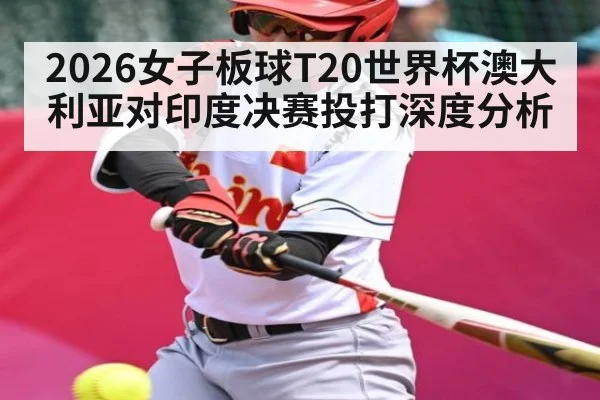 2026女子板球T20世界杯澳大利亚对印度决赛投打深度分析